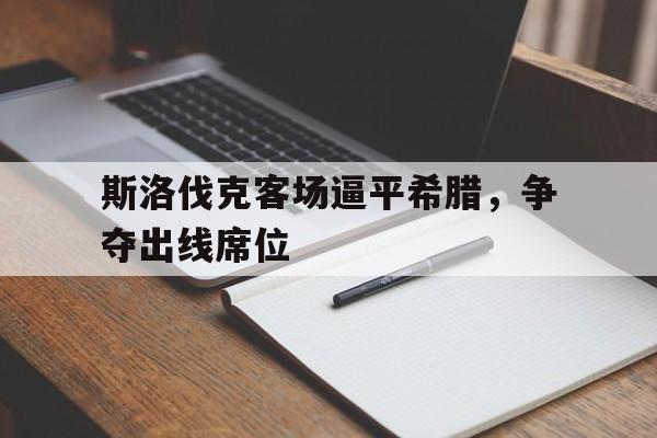 关于斯洛伐克客场逼平希腊，争夺出线席位的信息